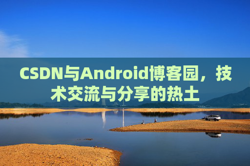 CSDN与Android博客园，技术交流与分享的热土